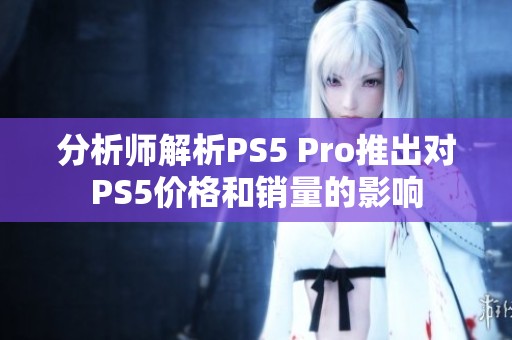 分析师解析PS5 Pro推出对PS5价格和销量的影响