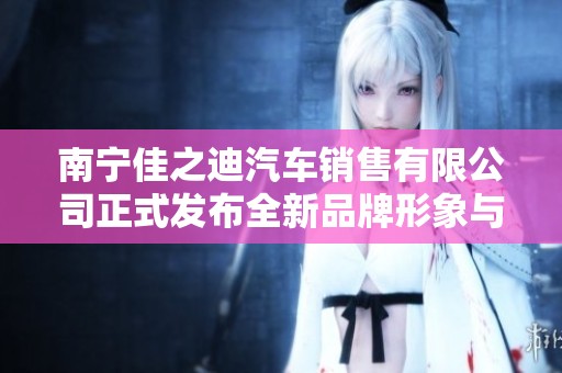 南宁佳之迪汽车销售有限公司正式发布全新品牌形象与服务理念