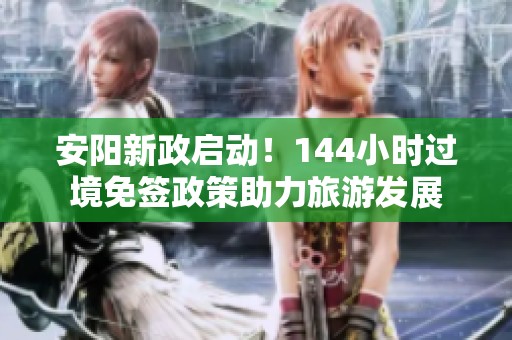 安阳新政启动！144小时过境免签政策助力旅游发展
