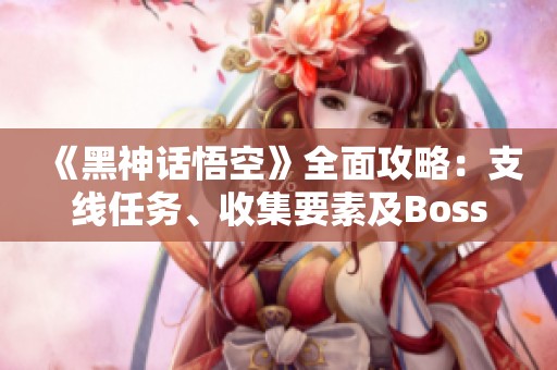《黑神话悟空》全面攻略：支线任务、收集要素及Boss战技巧详解