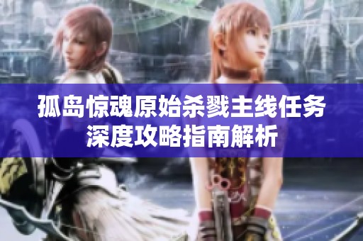 孤岛惊魂原始杀戮主线任务深度攻略指南解析