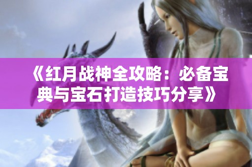 《红月战神全攻略：必备宝典与宝石打造技巧分享》