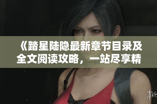 《踏星陆隐最新章节目录及全文阅读攻略，一站尽享精彩故事》