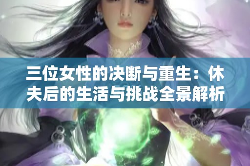 三位女性的决断与重生：休夫后的生活与挑战全景解析