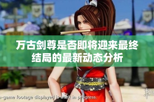 万古剑尊是否即将迎来最终结局的最新动态分析