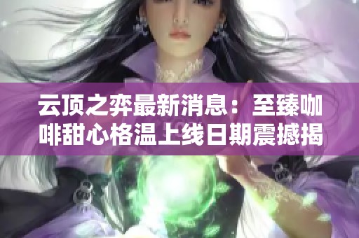 云顶之弈最新消息：至臻咖啡甜心格温上线日期震撼揭晓