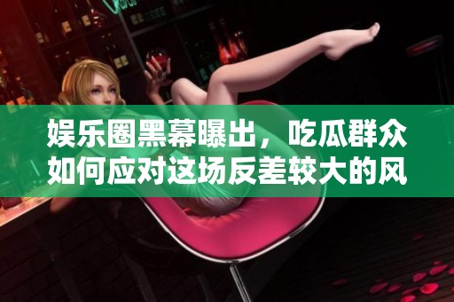 娱乐圈黑幕曝出，吃瓜群众如何应对这场反差较大的风波