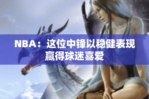 NBA：这位中锋以稳健表现赢得球迷喜爱