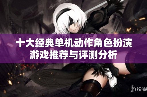 十大经典单机动作角色扮演游戏推荐与评测分析