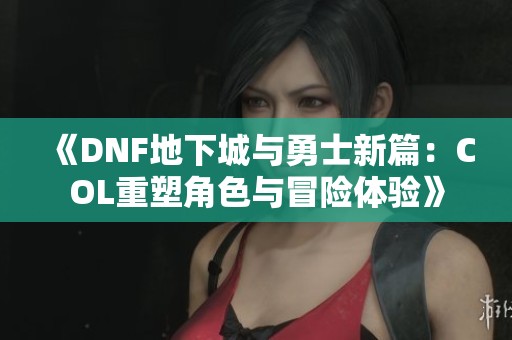 《DNF地下城与勇士新篇：COL重塑角色与冒险体验》