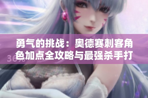 勇气的挑战：奥德赛刺客角色加点全攻略与最强杀手打造建议
