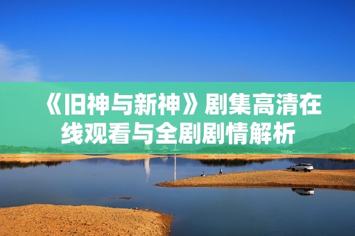《旧神与新神》剧集高清在线观看与全剧剧情解析