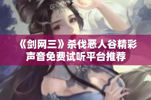 《剑网三》杀伐恶人谷精彩声音免费试听平台推荐