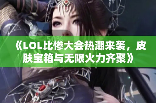 《LOL比惨大会热潮来袭，皮肤宝箱与无限火力齐聚》
