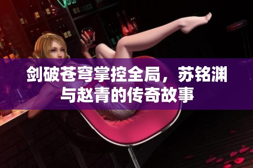 剑破苍穹掌控全局，苏铭渊与赵青的传奇故事