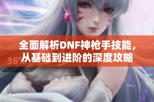 全面解析DNF神枪手技能，从基础到进阶的深度攻略