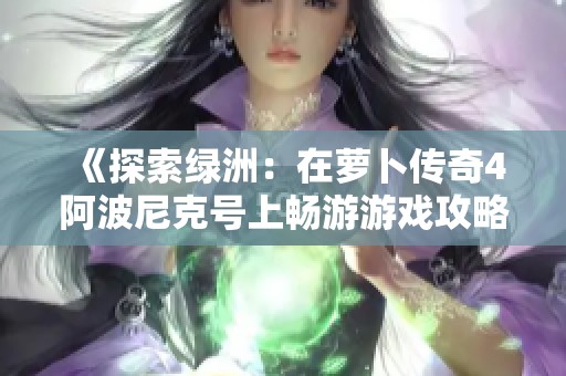 《探索绿洲：在萝卜传奇4阿波尼克号上畅游游戏攻略的海洋》