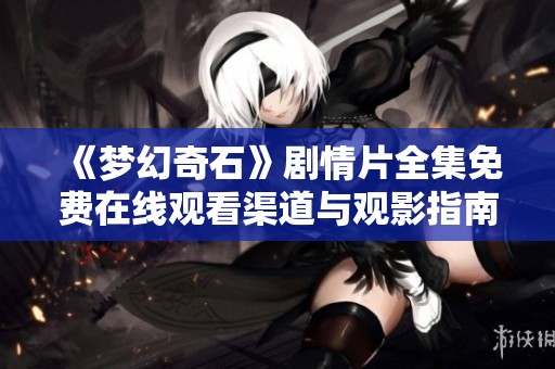 《梦幻奇石》剧情片全集免费在线观看渠道与观影指南解析