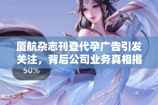 厦航杂志刊登代孕广告引发关注，背后公司业务真相揭秘