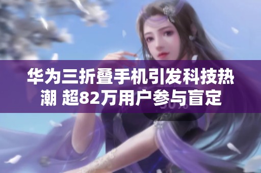 华为三折叠手机引发科技热潮 超82万用户参与盲定