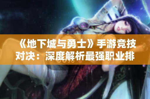 《地下城与勇士》手游竞技对决：深度解析最强职业排行榜