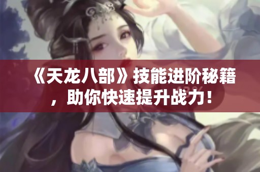 《天龙八部》技能进阶秘籍，助你快速提升战力！