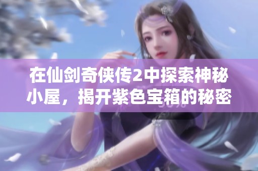 在仙剑奇侠传2中探索神秘小屋，揭开紫色宝箱的秘密