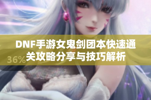 DNF手游女鬼剑团本快速通关攻略分享与技巧解析
