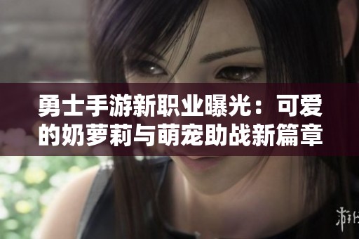 勇士手游新职业曝光：可爱的奶萝莉与萌宠助战新篇章