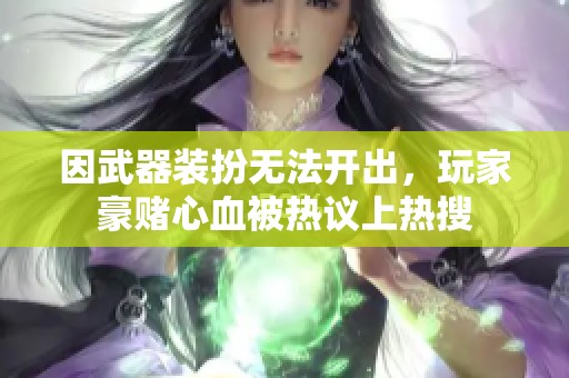 因武器装扮无法开出，玩家豪赌心血被热议上热搜