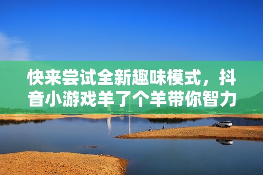 快来尝试全新趣味模式，抖音小游戏羊了个羊带你智力大挑战！