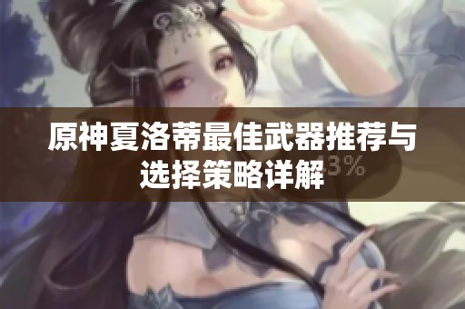 原神夏洛蒂最佳武器推荐与选择策略详解