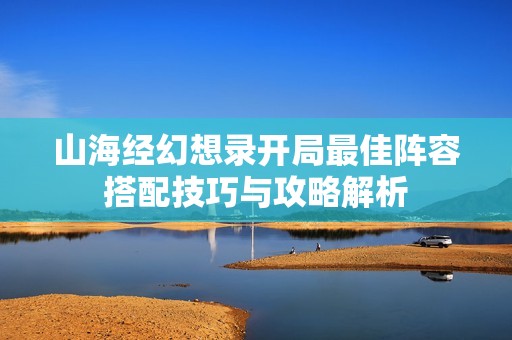山海经幻想录开局最佳阵容搭配技巧与攻略解析
