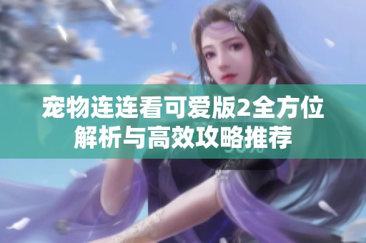 宠物连连看可爱版2全方位解析与高效攻略推荐