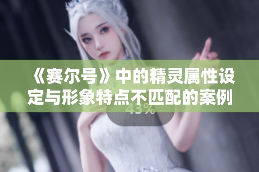 《赛尔号》中的精灵属性设定与形象特点不匹配的案例分析