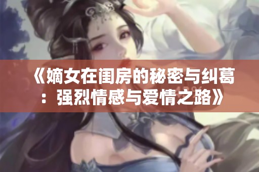 《嫡女在闺房的秘密与纠葛：强烈情感与爱情之路》