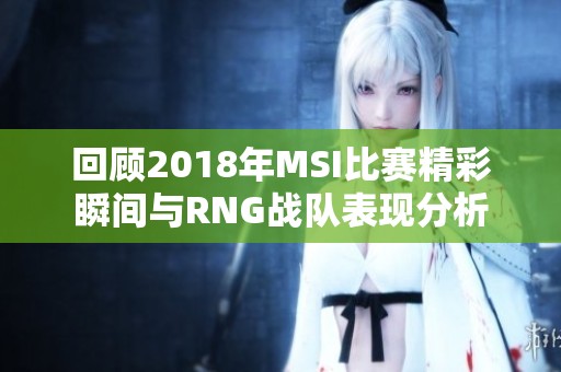 回顾2018年MSI比赛精彩瞬间与RNG战队表现分析