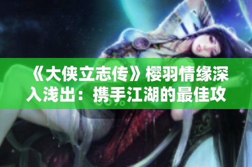 《大侠立志传》樱羽情缘深入浅出：携手江湖的最佳攻略与心得分享