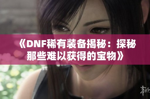 《DNF稀有装备揭秘：探秘那些难以获得的宝物》