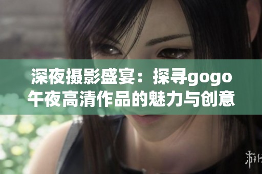 深夜摄影盛宴：探寻gogo午夜高清作品的魅力与创意