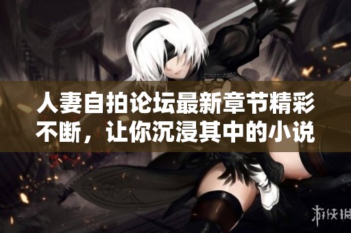 人妻自拍论坛最新章节精彩不断，让你沉浸其中的小说魅力
