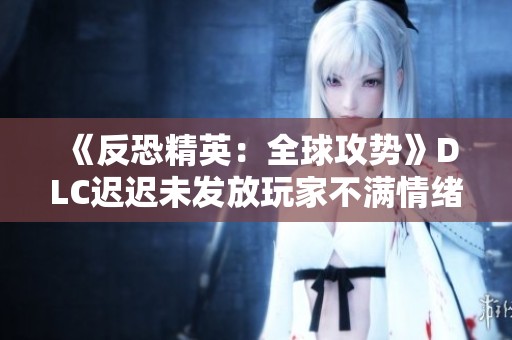 《反恐精英：全球攻势》DLC迟迟未发放玩家不满情绪高涨，何时能解渴