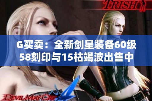 G买卖：全新剑星装备60级58刻印与15枯竭波出售中
