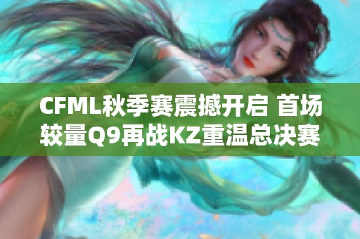 CFML秋季赛震撼开启 首场较量Q9再战KZ重温总决赛盛况