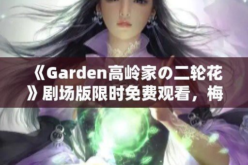 《Garden高岭家の二轮花》剧场版限时免费观看，梅媛影院盛大上线