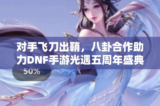 对手飞刀出鞘，八卦合作助力DNF手游光遇五周年盛典盛况再现