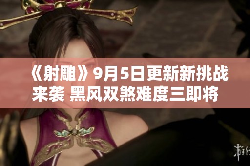《射雕》9月5日更新新挑战来袭 黑风双煞难度三即将开启