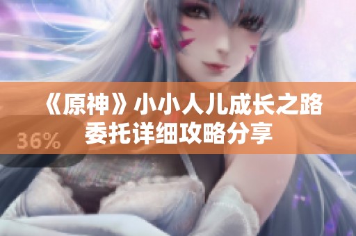 《原神》小小人儿成长之路委托详细攻略分享