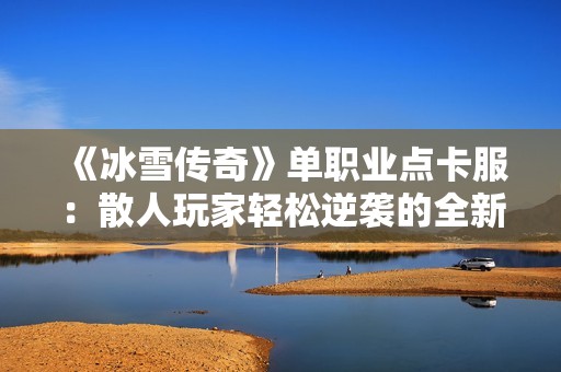 《冰雪传奇》单职业点卡服：散人玩家轻松逆袭的全新舞台