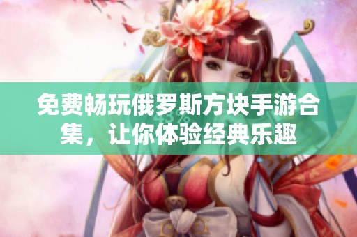 免费畅玩俄罗斯方块手游合集，让你体验经典乐趣
